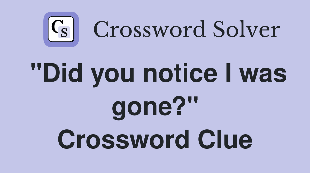 "Did you notice I was gone?" Crossword Clue