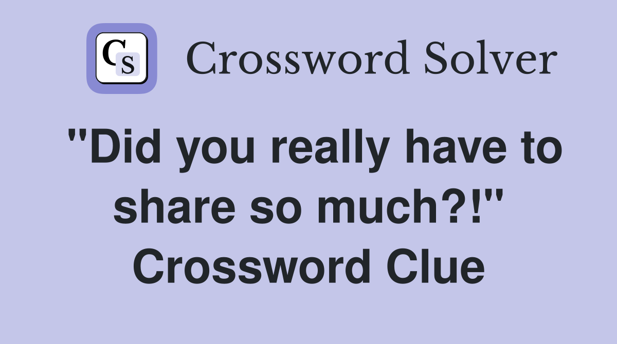 "Did you really have to share so much?!" Crossword Clue