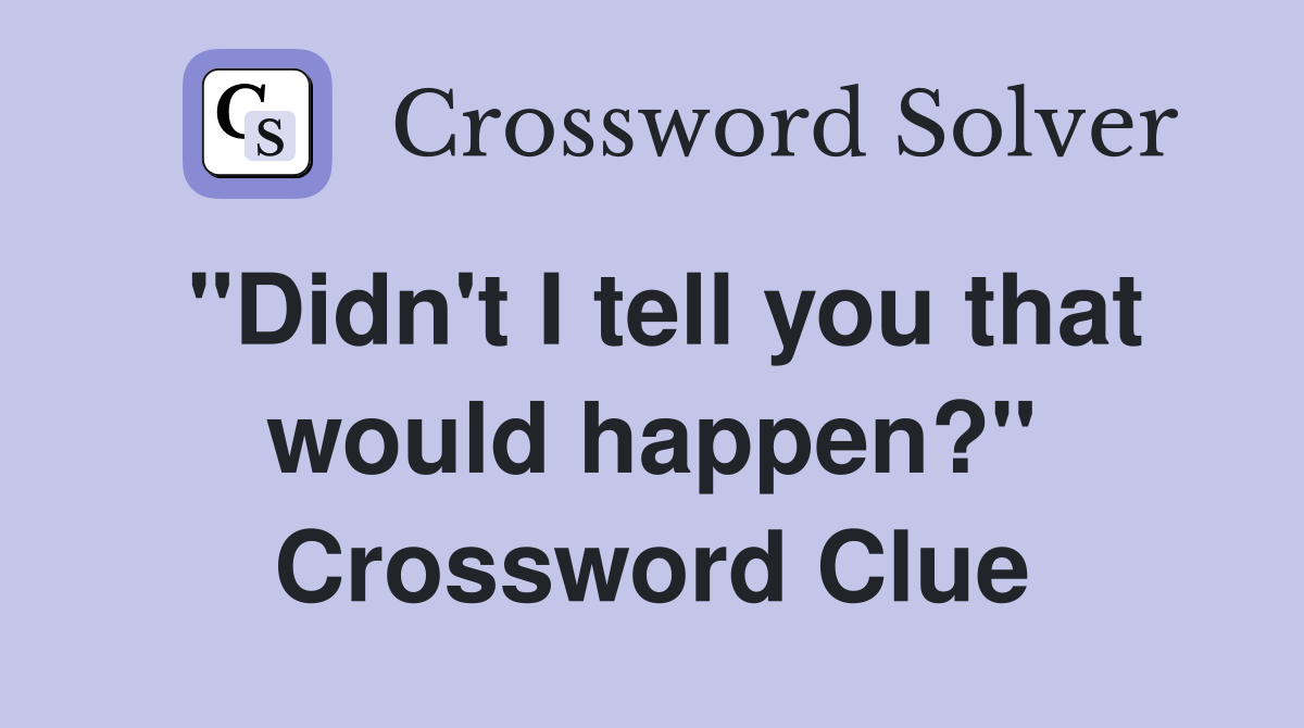 "Didn't I tell you that would happen?" Crossword Clue