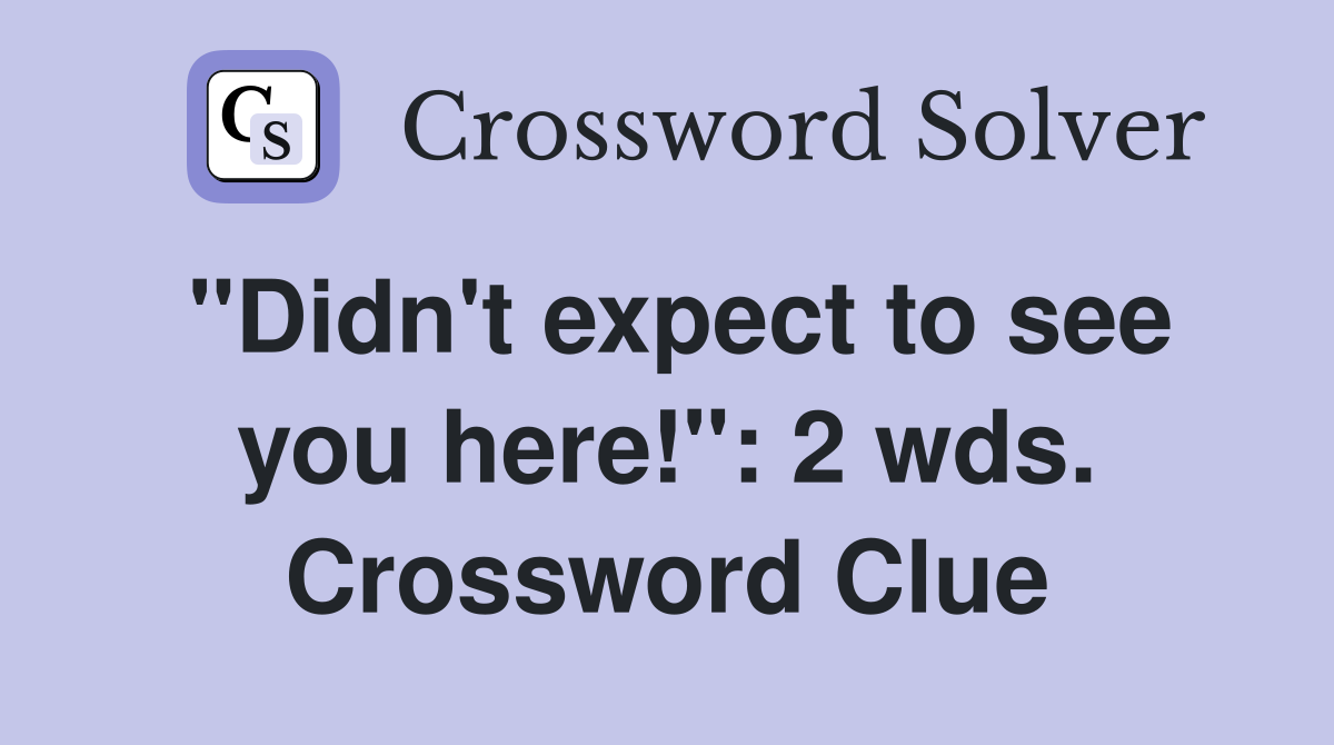 "Didn't expect to see you here!": 2 wds. Crossword Clue