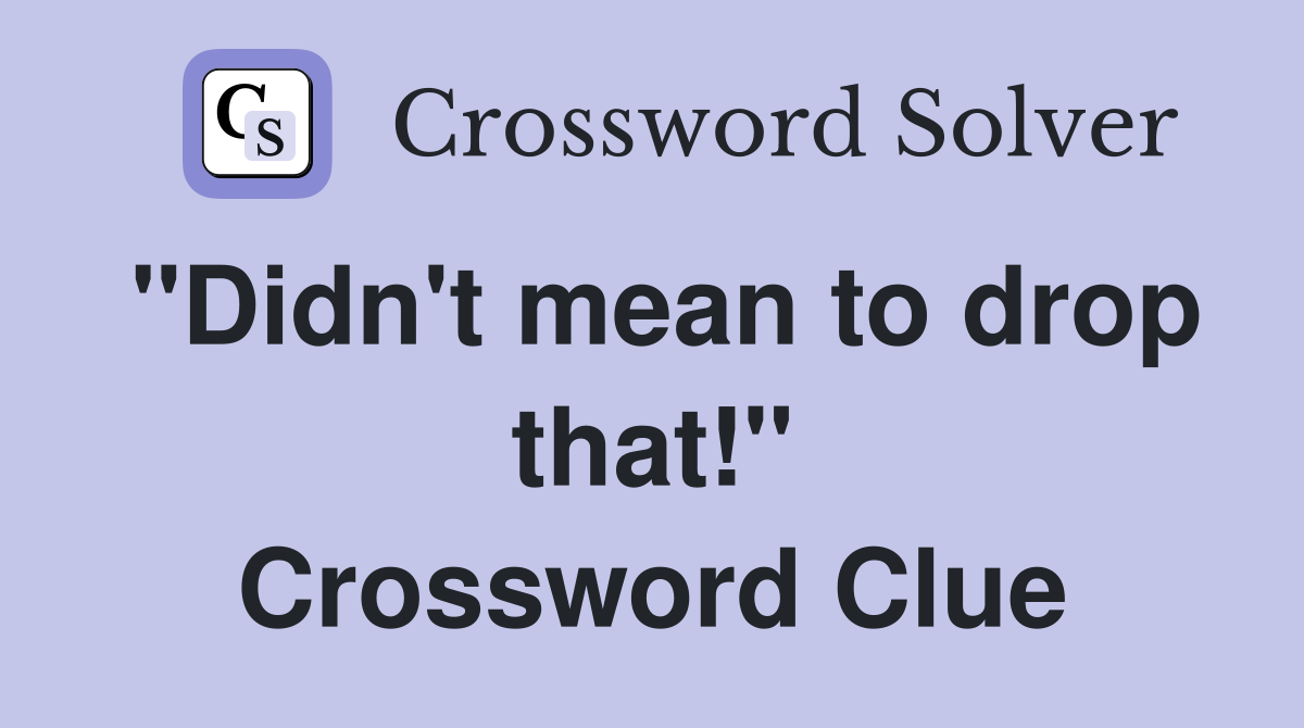 "Didn't mean to drop that!" Crossword Clue