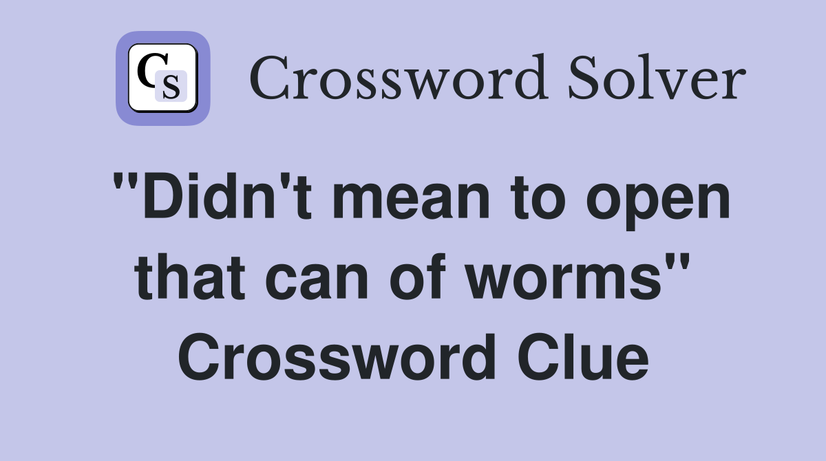 "Didn't mean to open that can of worms" Crossword Clue