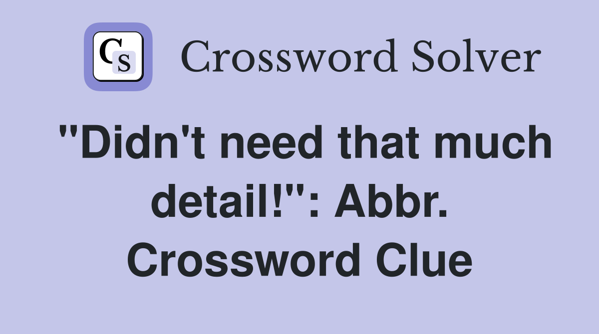 "Didn't need that much detail!": Abbr. Crossword Clue
