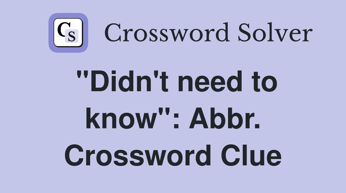 "Didn't need to know": Abbr. Crossword Clue