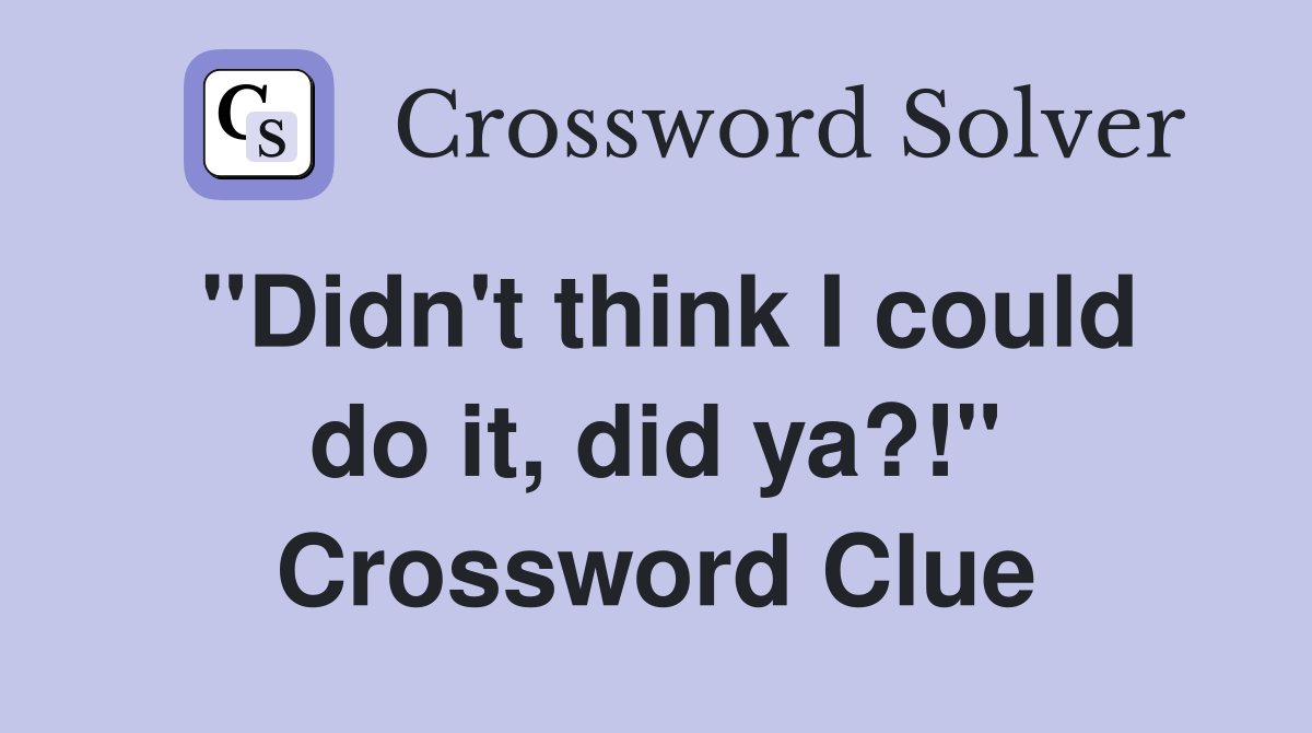 "Didn't think I could do it, did ya?!" Crossword Clue