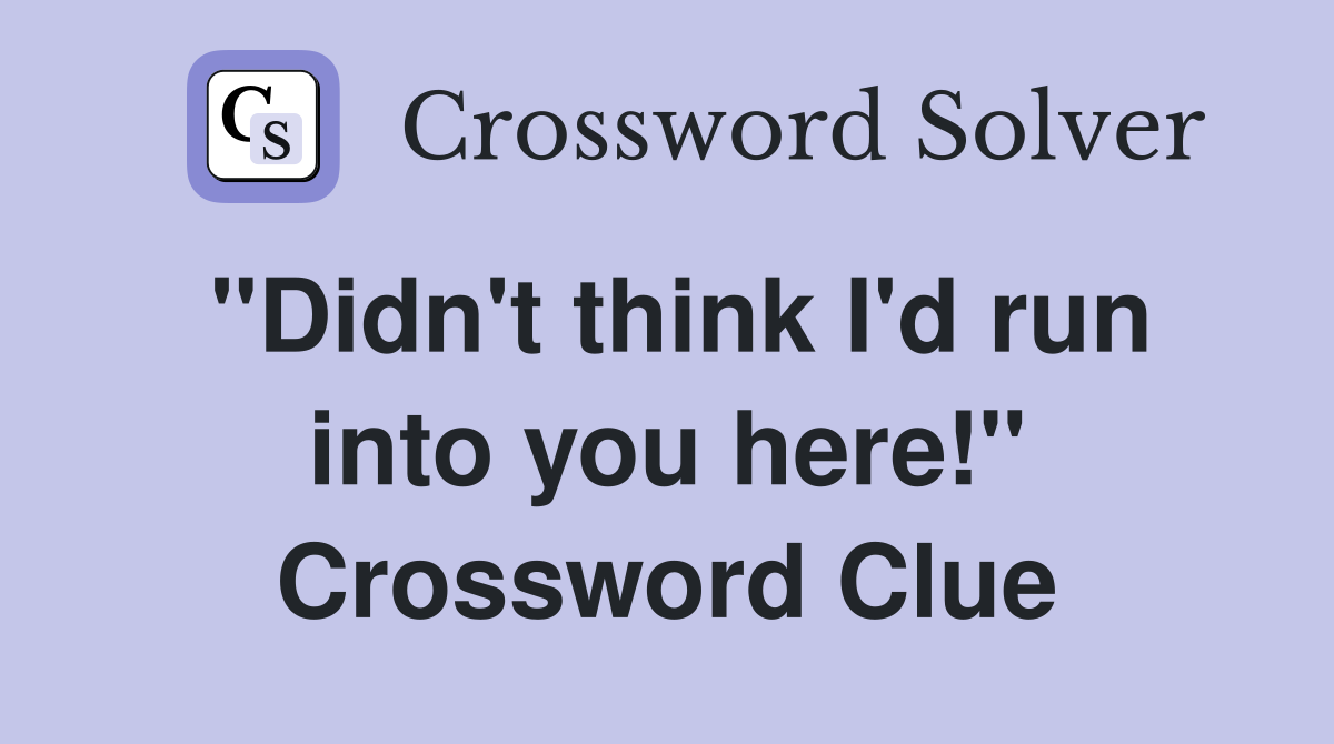 "Didn't think I'd run into you here!" Crossword Clue