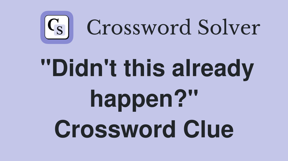 "Didn't this already happen?" Crossword Clue