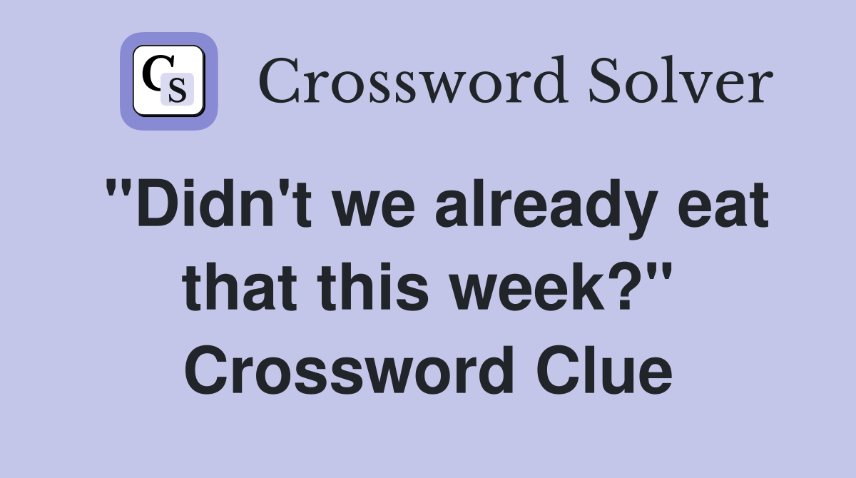 "Didn't we already eat that this week?" Crossword Clue