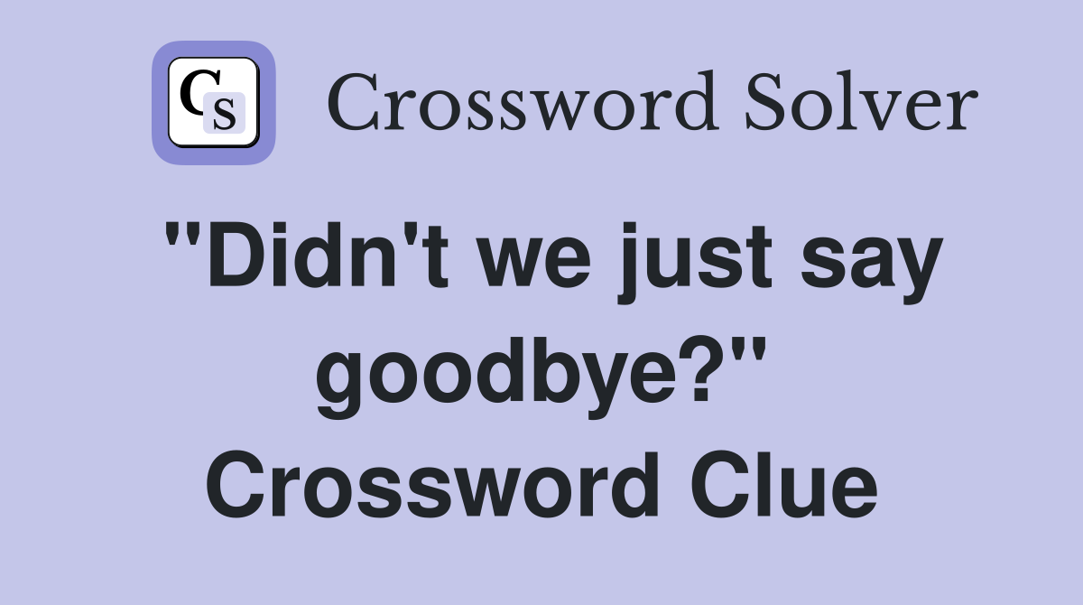 "Didn't we just say goodbye?" Crossword Clue