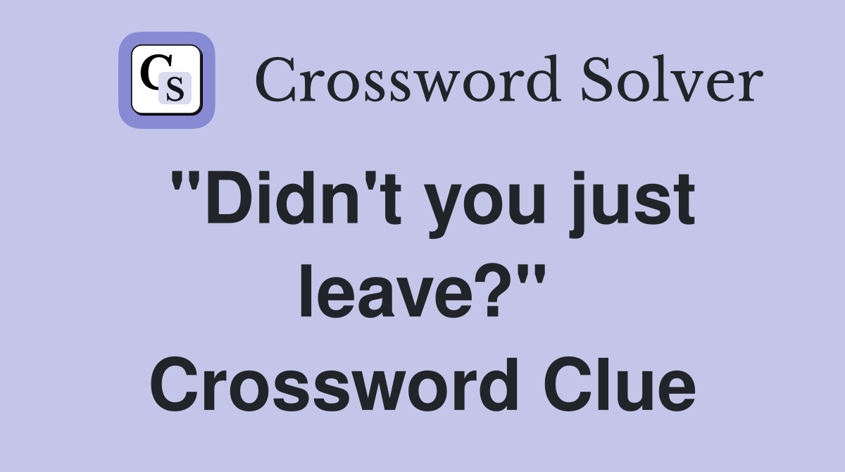 "Didn't you just leave?" Crossword Clue
