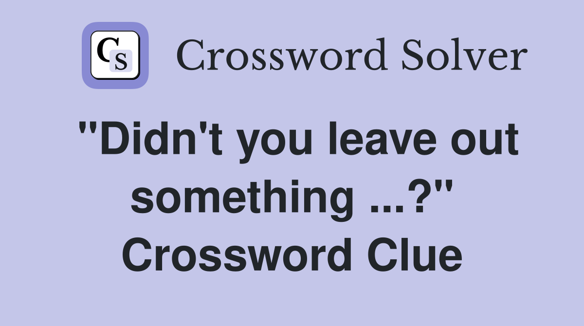 "Didn't you leave out something ...?" Crossword Clue