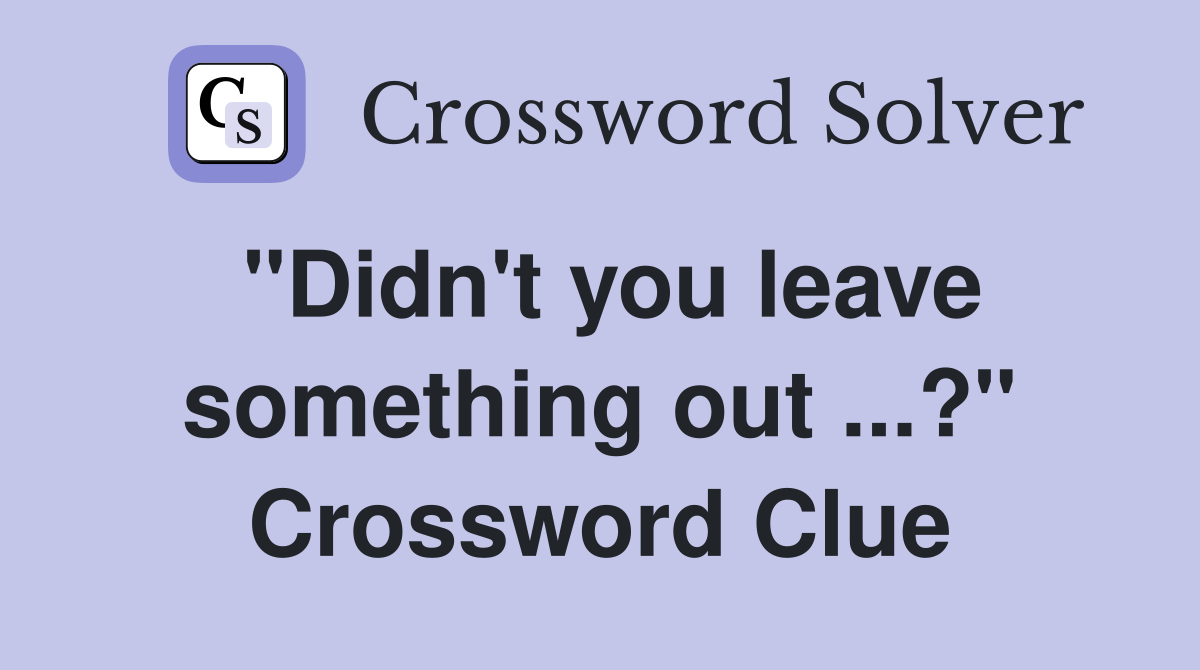 "Didn't you leave something out ...?" Crossword Clue