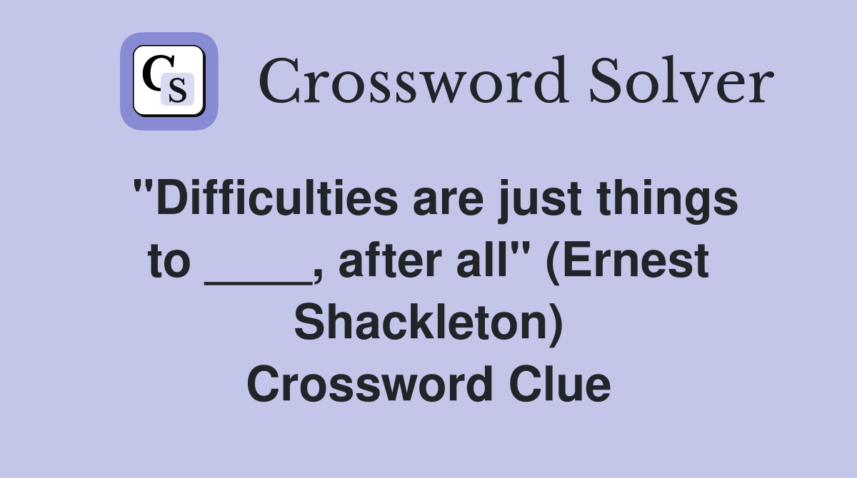 "Difficulties are just things to ____, after all" (Ernest Shackleton) Crossword Clue