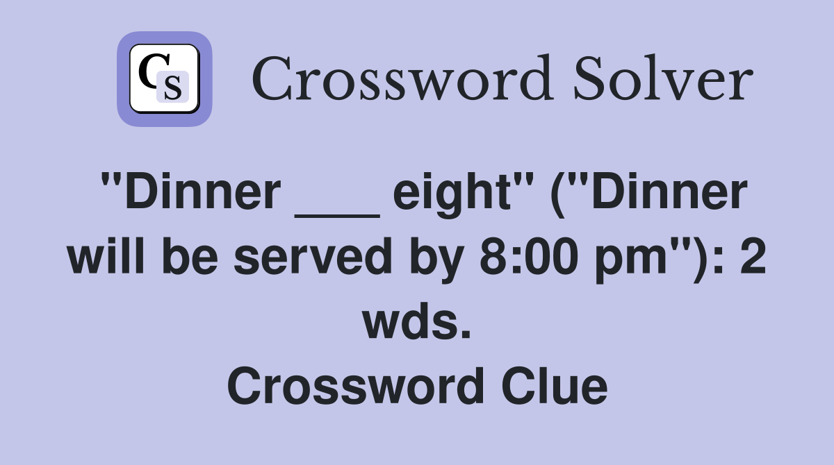 "Dinner ___ eight" ("Dinner will be served by 8:00 pm"): 2 wds. Crossword Clue