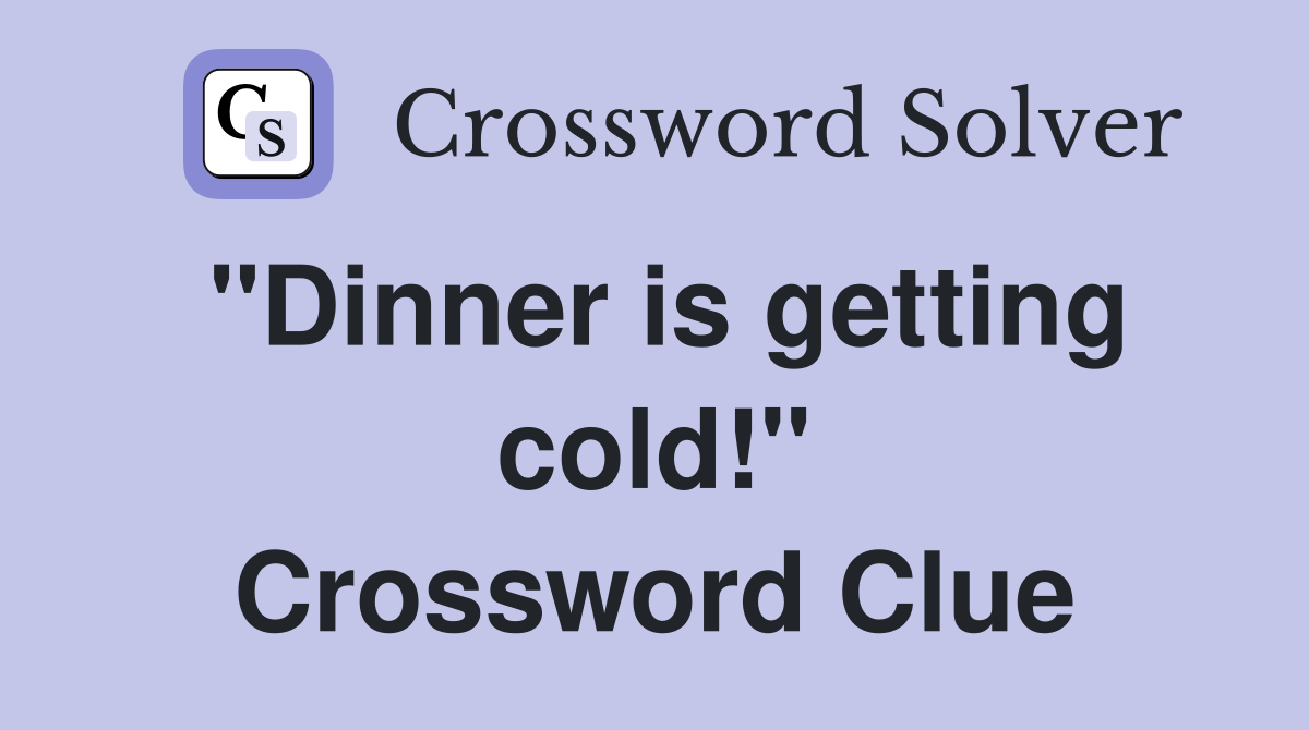 "Dinner is getting cold!" Crossword Clue