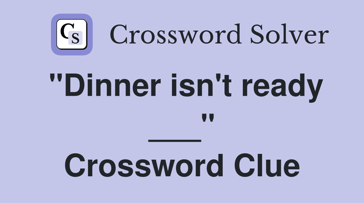 "Dinner isn't ready ___" Crossword Clue