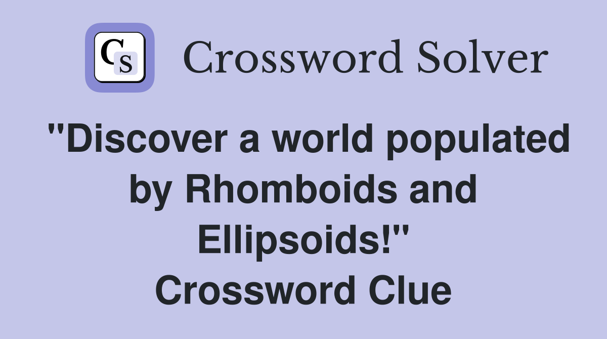 "Discover a world populated by Rhomboids and Ellipsoids!" Crossword Clue