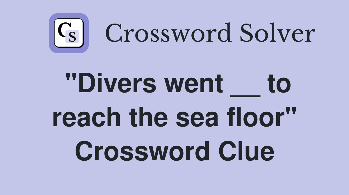 "Divers went __ to reach the sea floor" Crossword Clue