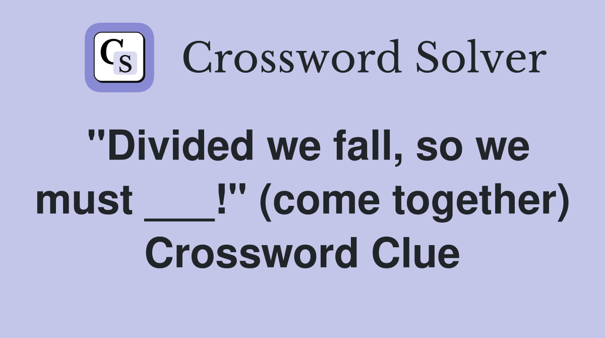 "Divided we fall, so we must ___!" (come together) Crossword Clue