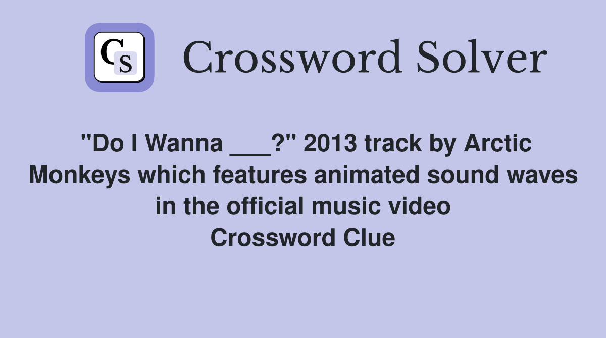 "Do I Wanna ___?" 2013 track by Arctic Monkeys which features animated sound waves in the official music video Crossword Clue