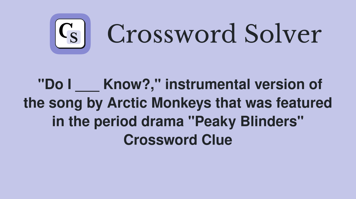 "Do I ___ Know?," instrumental version of the song by Arctic Monkeys that was featured in the period drama "Peaky Blinders" Crossword Clue