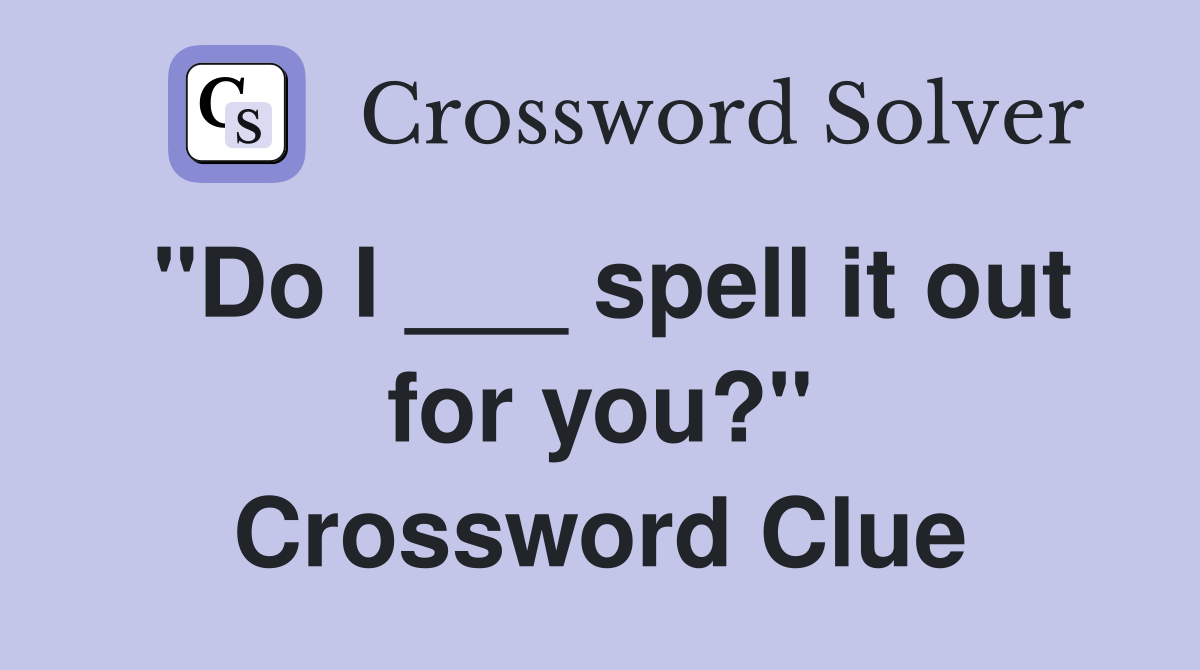"Do I ___ spell it out for you?" Crossword Clue