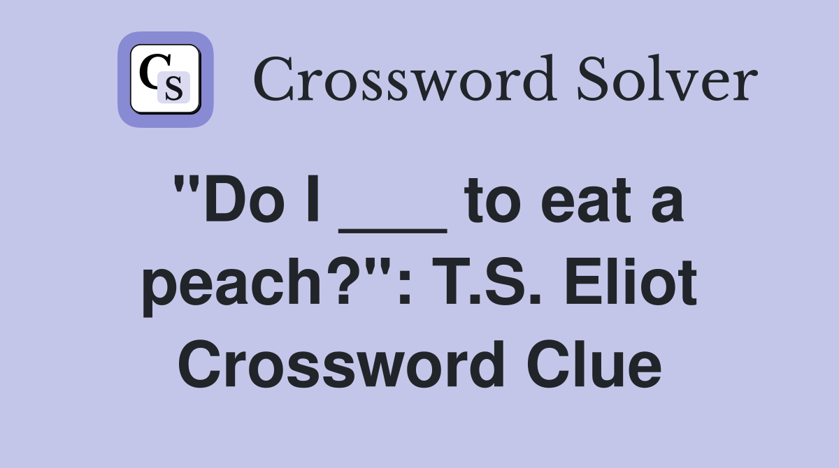 "Do I ___ to eat a peach?": T.S. Eliot Crossword Clue
