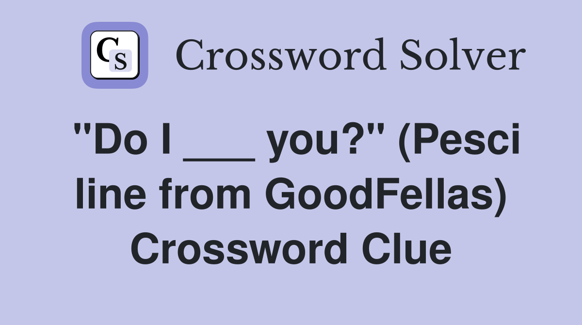 "Do I ___ you?" (Pesci line from GoodFellas) Crossword Clue
