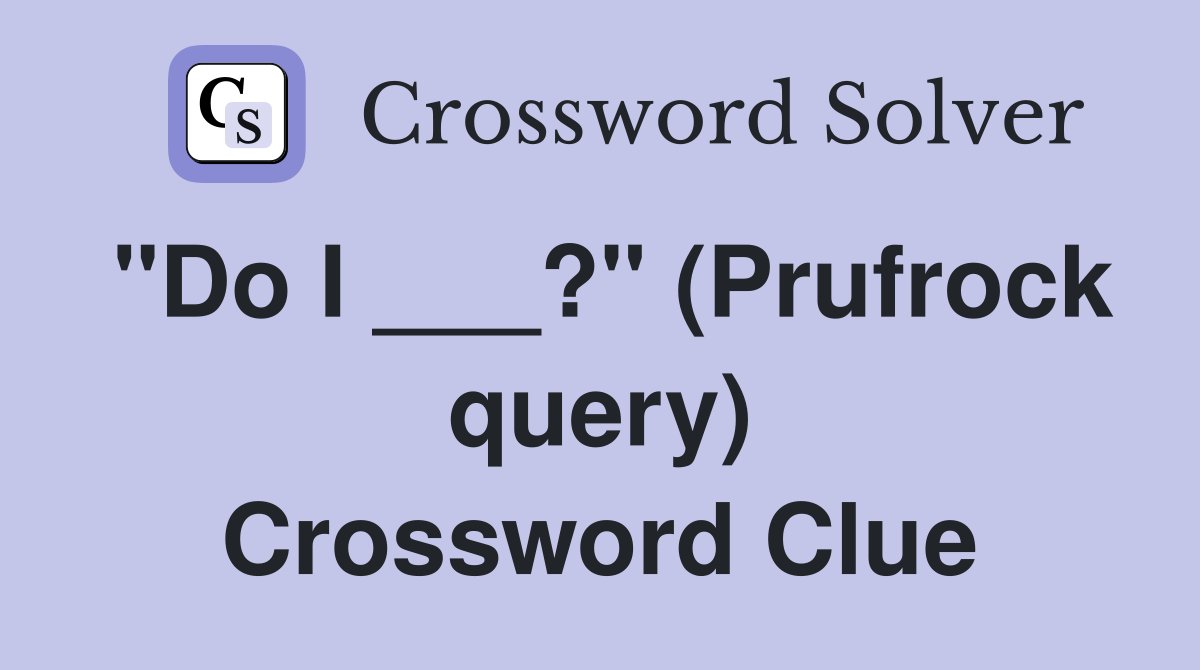 "Do I ___?" (Prufrock query) Crossword Clue