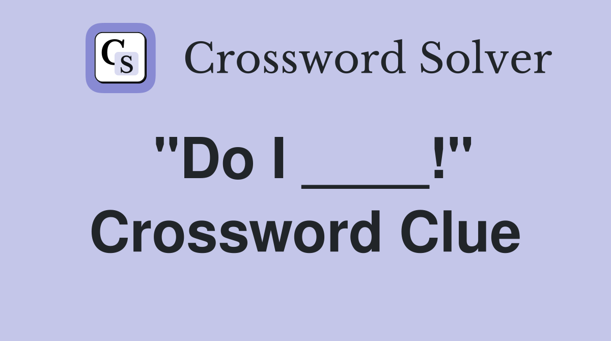 "Do I ____!" Crossword Clue