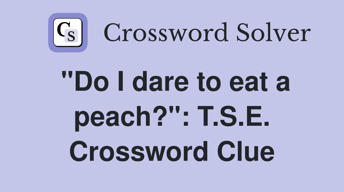 "Do I dare to eat a peach?": T.S.E. Crossword Clue
