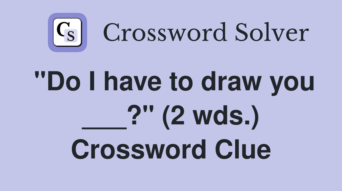 "Do I have to draw you ___?" (2 wds.) Crossword Clue
