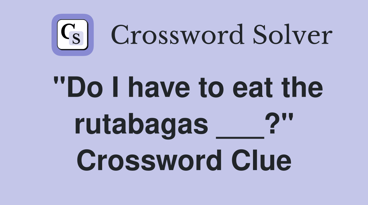 "Do I have to eat the rutabagas ___?" Crossword Clue