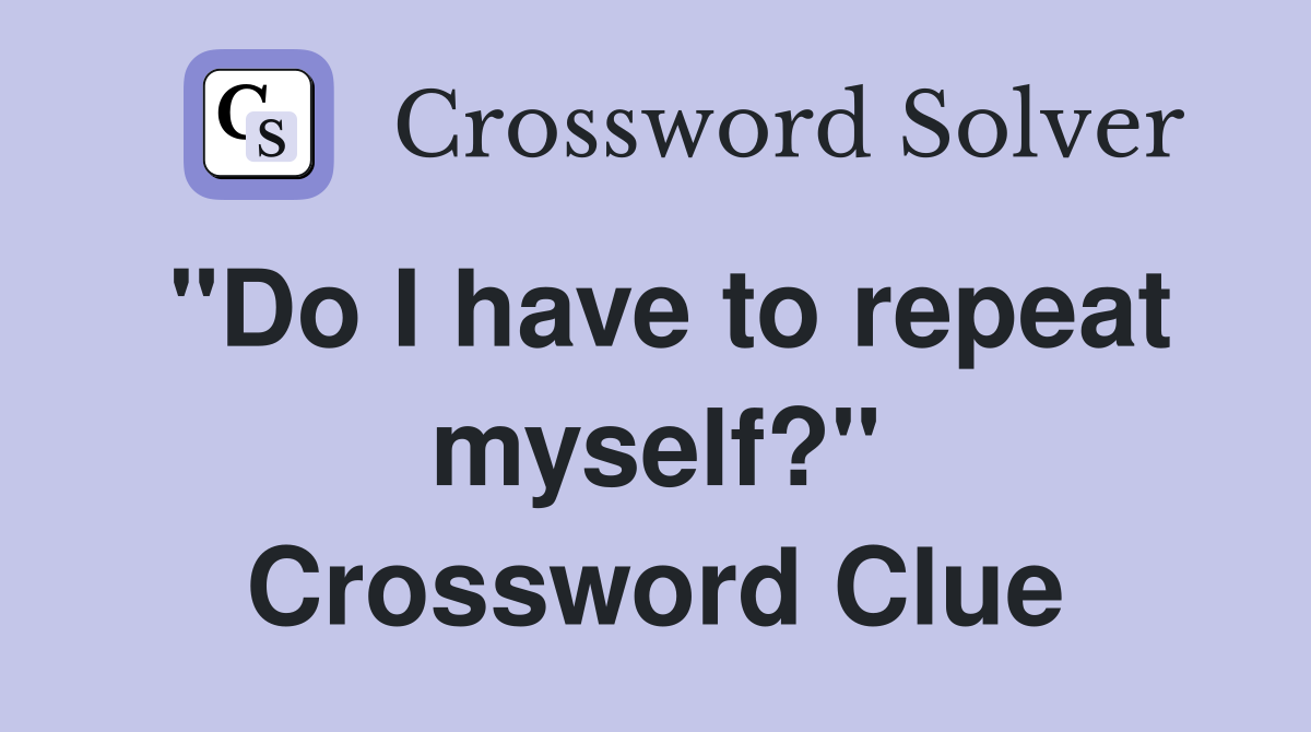 "Do I have to repeat myself?" Crossword Clue