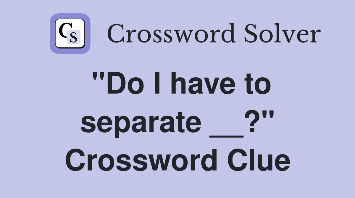 "Do I have to separate __?" Crossword Clue