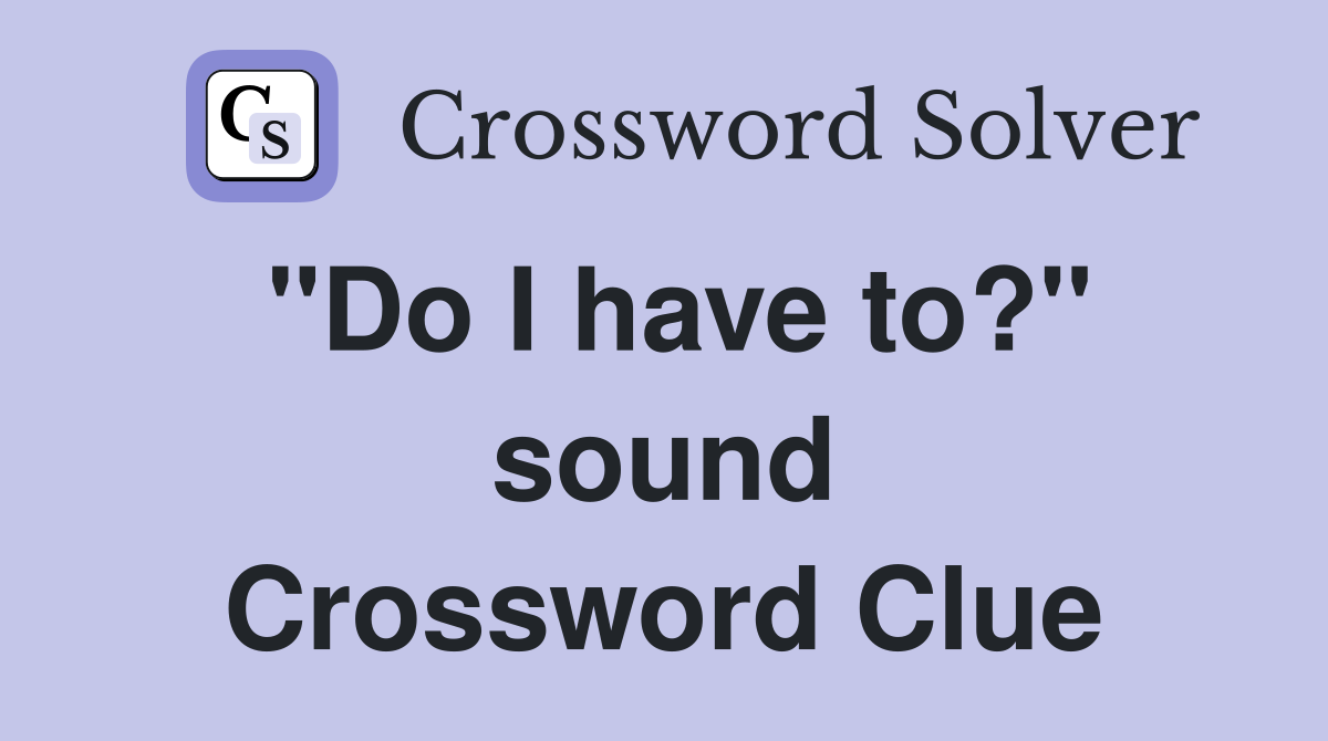 "Do I have to?" sound Crossword Clue