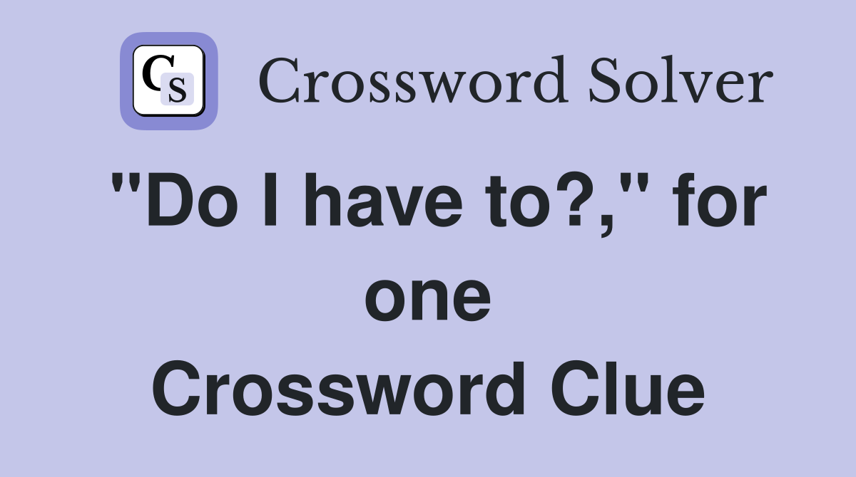 "Do I have to?," for one Crossword Clue