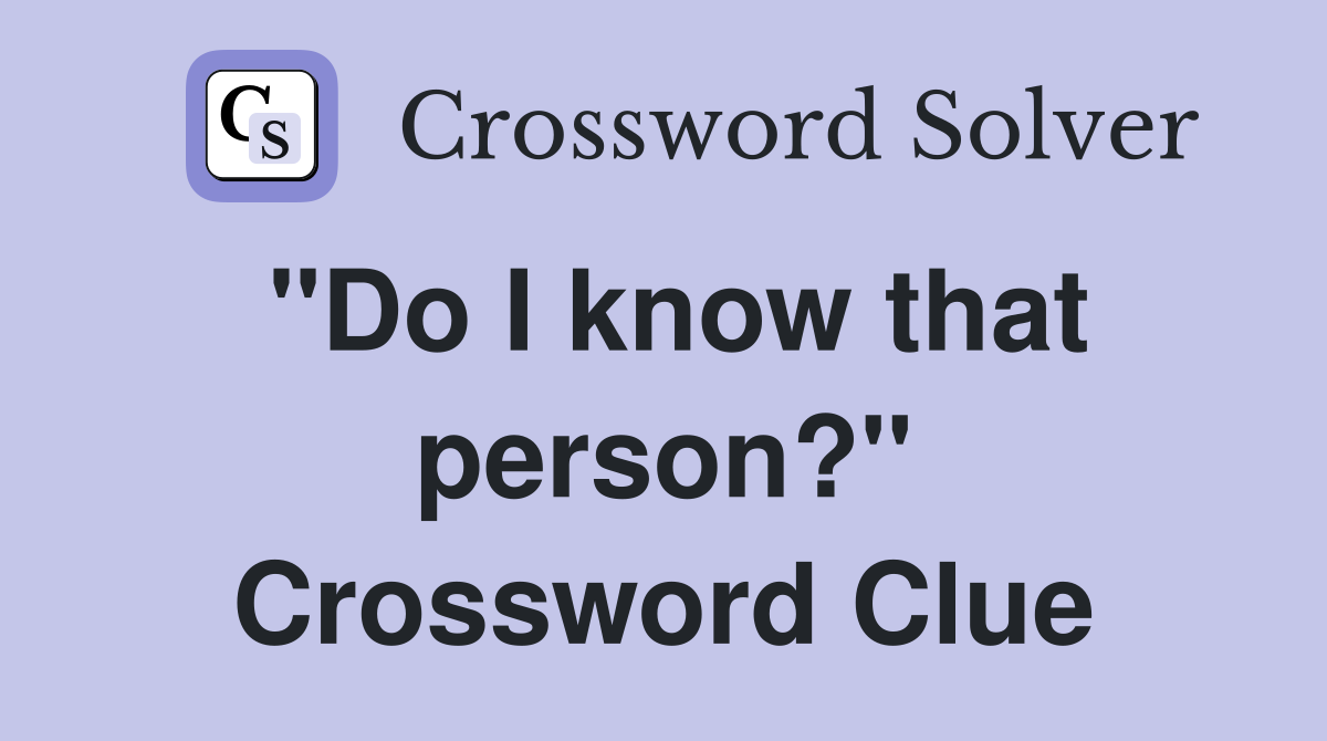 "Do I know that person?" Crossword Clue