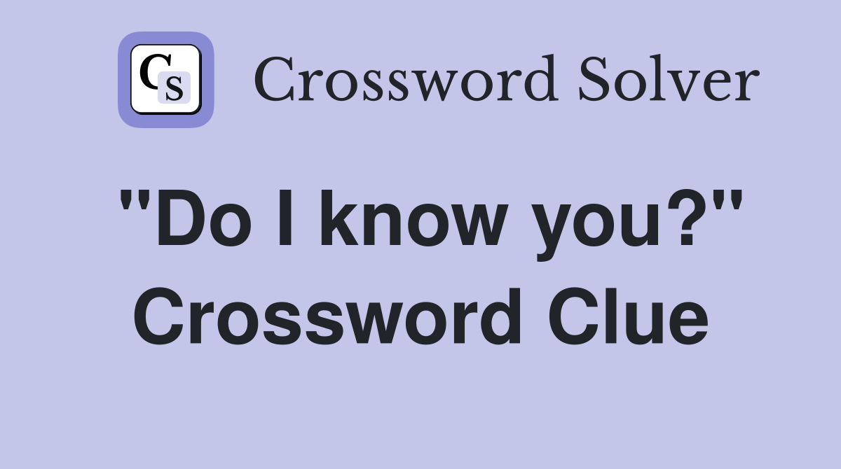 "Do I know you?" Crossword Clue