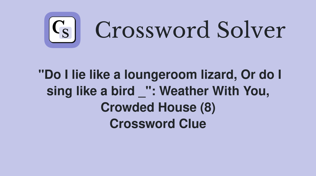 "Do I lie like a loungeroom lizard, Or do I sing like a bird _": Weather With You, Crowded House (8) Crossword Clue