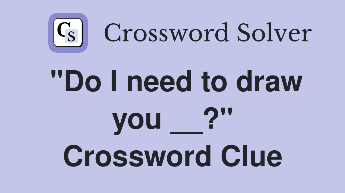 "Do I need to draw you __?" Crossword Clue