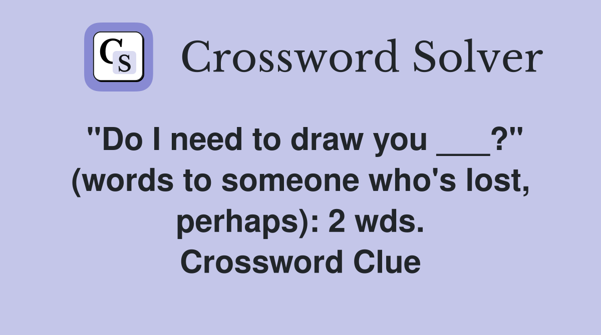 "Do I need to draw you ___?" (words to someone who's lost, perhaps): 2 wds. Crossword Clue