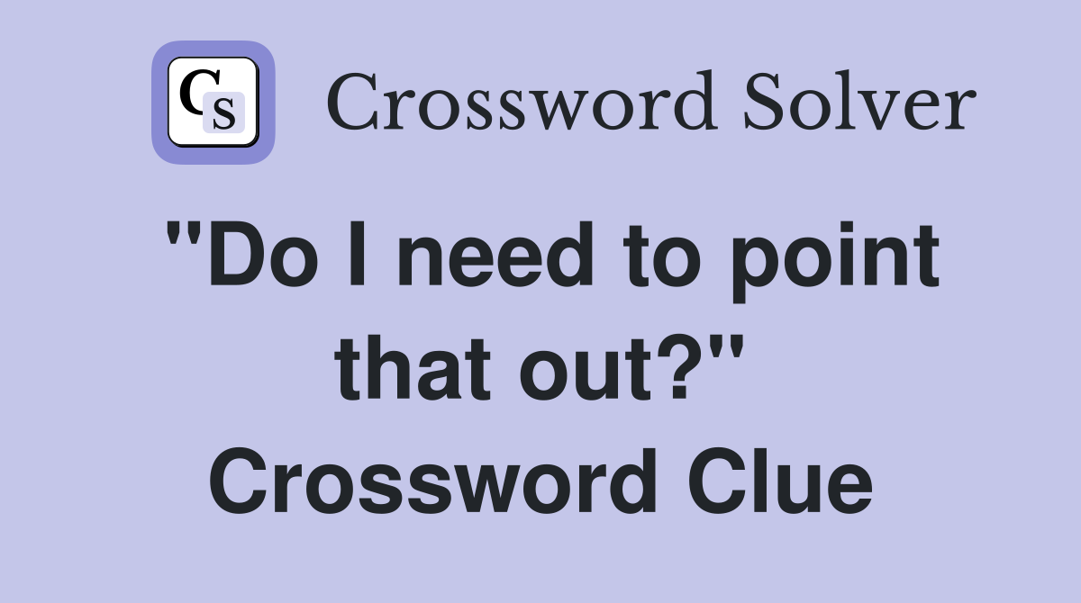 "Do I need to point that out?" Crossword Clue