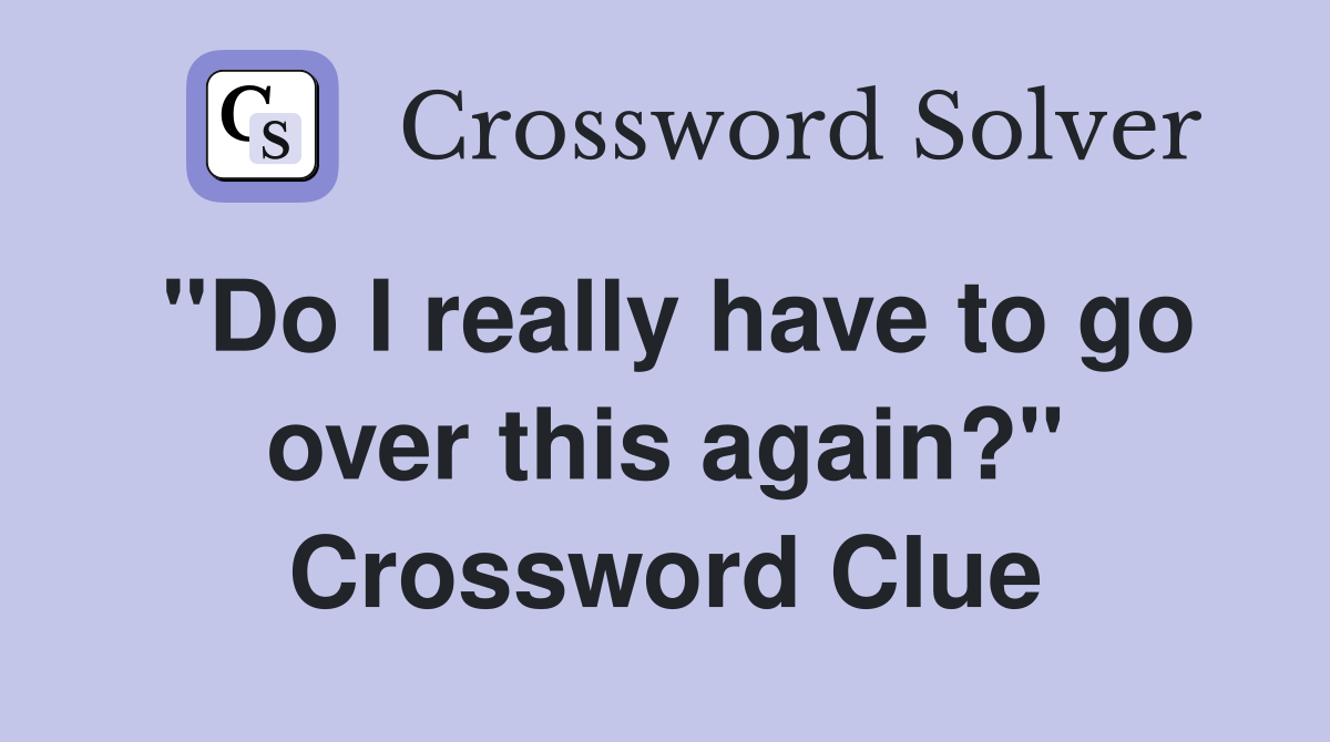 "Do I really have to go over this again?" Crossword Clue