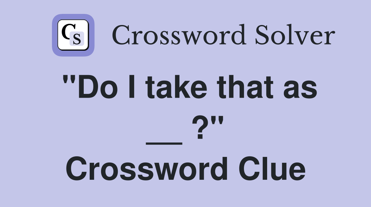 "Do I take that as __ ?" Crossword Clue