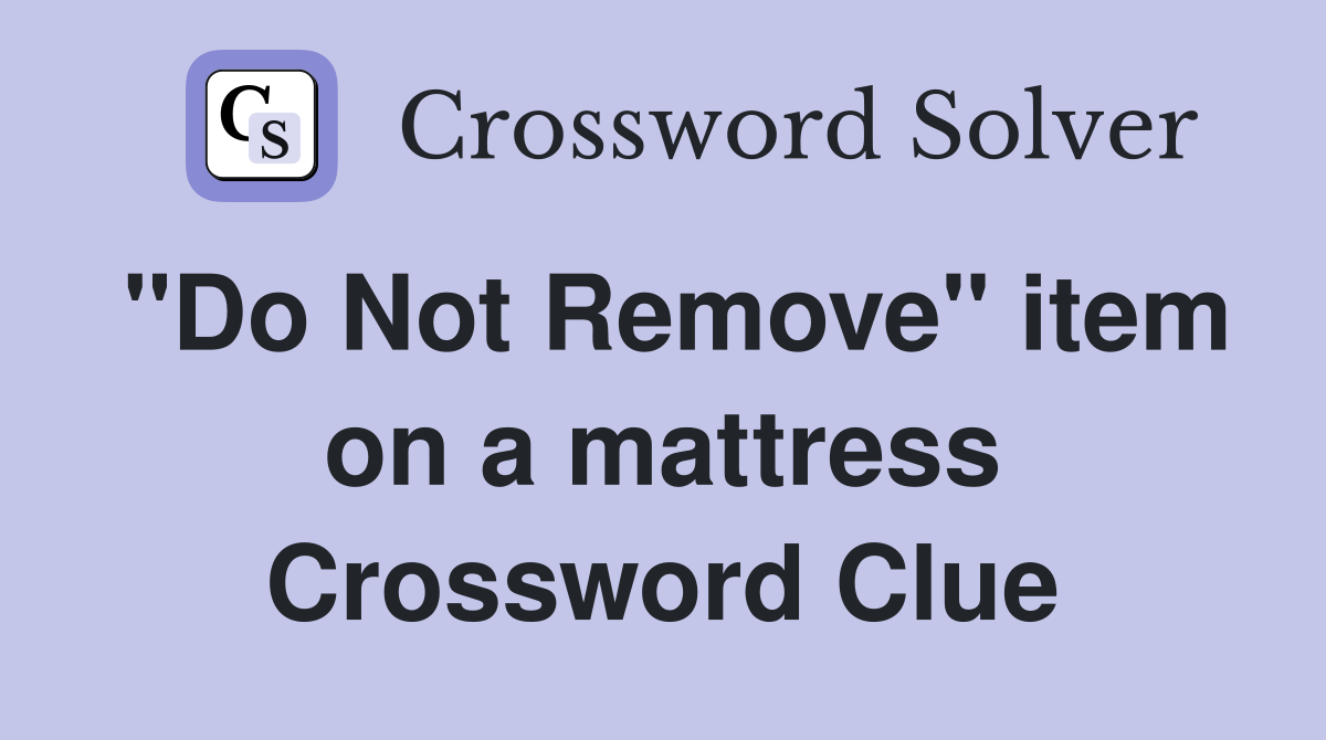 "Do Not Remove" item on a mattress Crossword Clue
