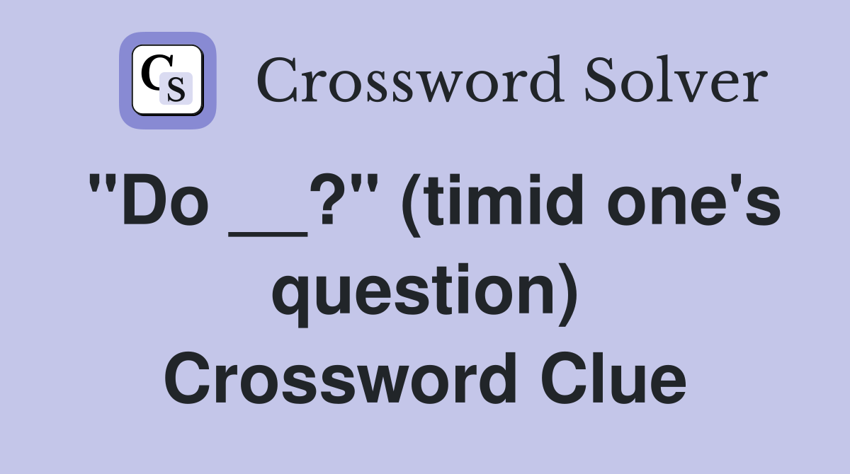"Do __?" (timid one's question) Crossword Clue