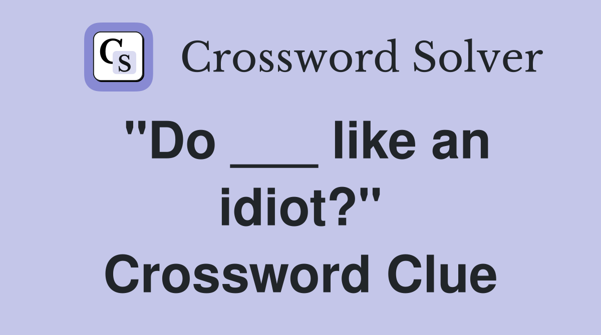 "Do ___ like an idiot?" Crossword Clue