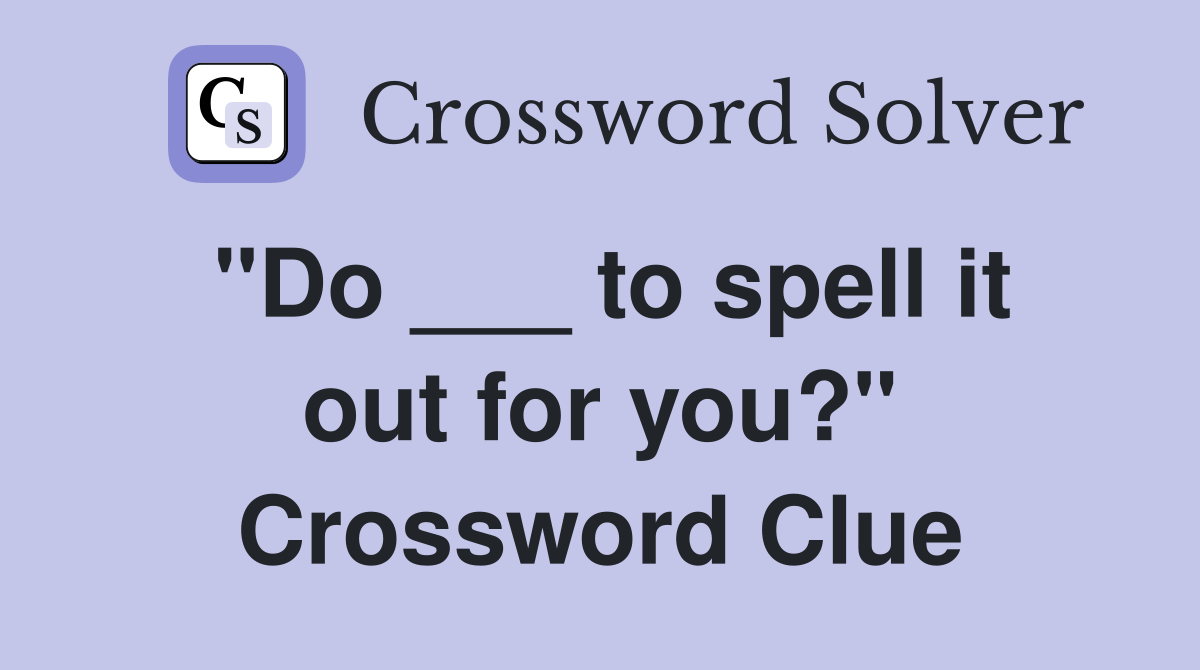 "Do ___ to spell it out for you?" Crossword Clue
