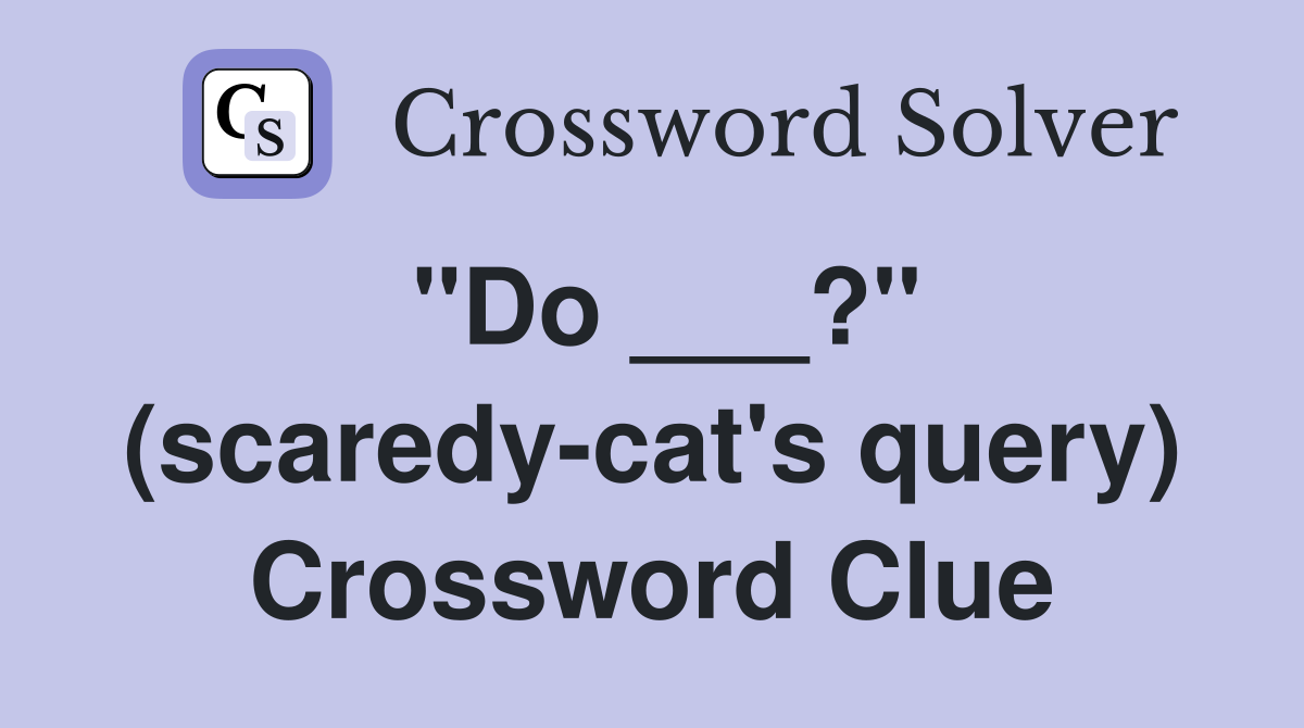 "Do ___?" (scaredy-cat's query) Crossword Clue